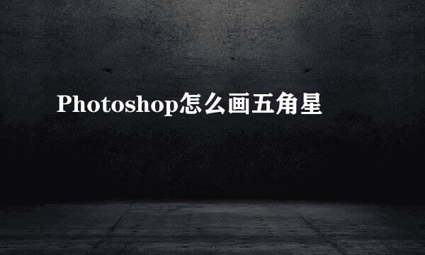 Photoshop怎么画五角星