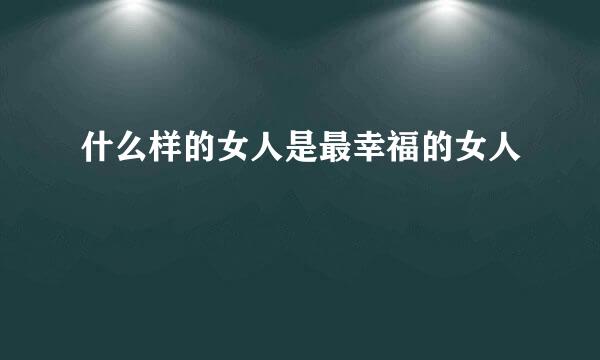 什么样的女人是最幸福的女人