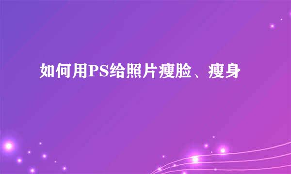 如何用PS给照片瘦脸、瘦身