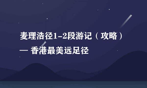 麦理浩径1-2段游记（攻略） — 香港最美远足径