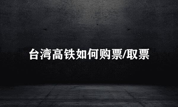 台湾高铁如何购票/取票
