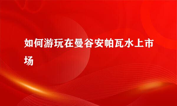 如何游玩在曼谷安帕瓦水上市场
