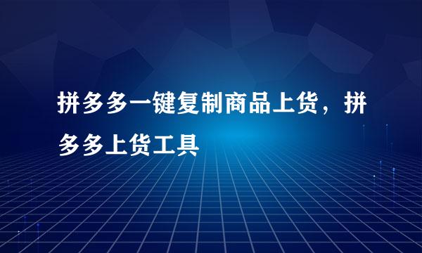 拼多多一键复制商品上货，拼多多上货工具