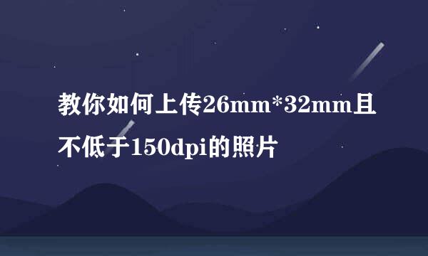 教你如何上传26mm*32mm且不低于150dpi的照片