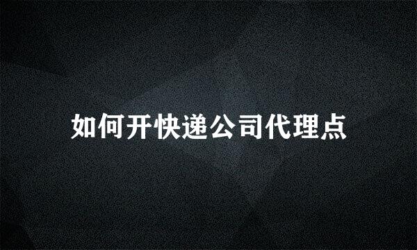 如何开快递公司代理点