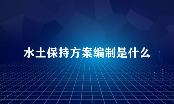 水土保持方案编制是什么