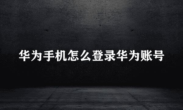 华为手机怎么登录华为账号