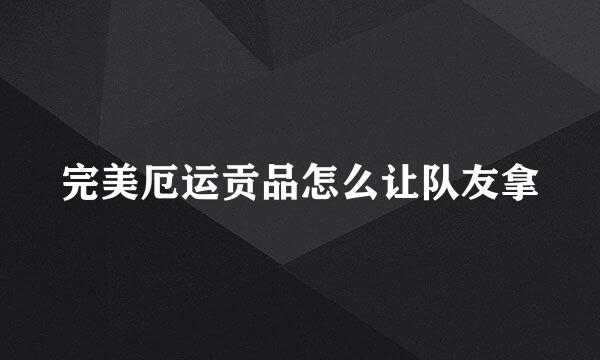 完美厄运贡品怎么让队友拿