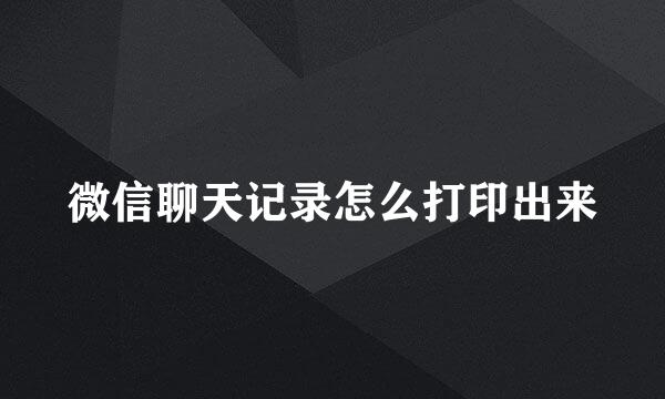 微信聊天记录怎么打印出来