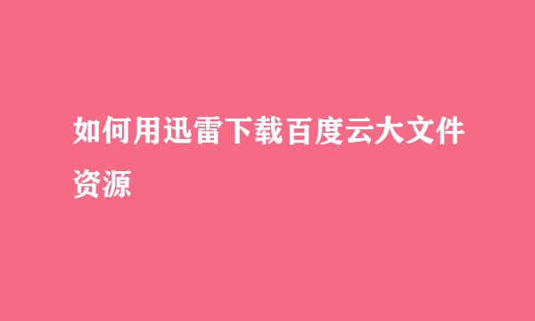 如何用迅雷下载百度云大文件资源