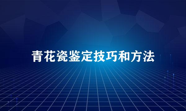 青花瓷鉴定技巧和方法