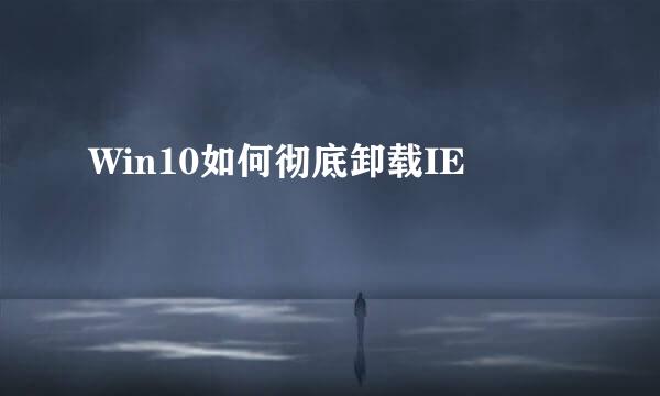Win10如何彻底卸载IE