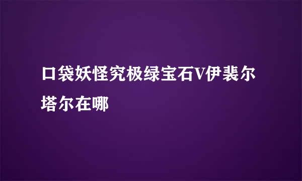 口袋妖怪究极绿宝石V伊裴尔塔尔在哪
