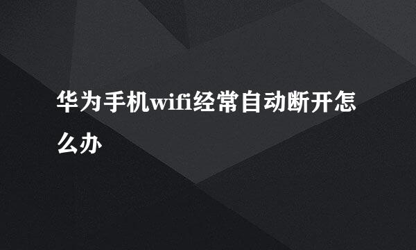 华为手机wifi经常自动断开怎么办