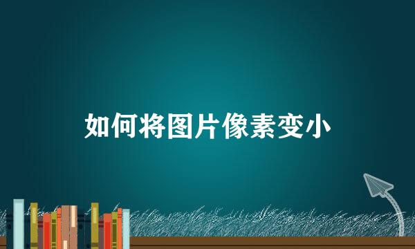 如何将图片像素变小