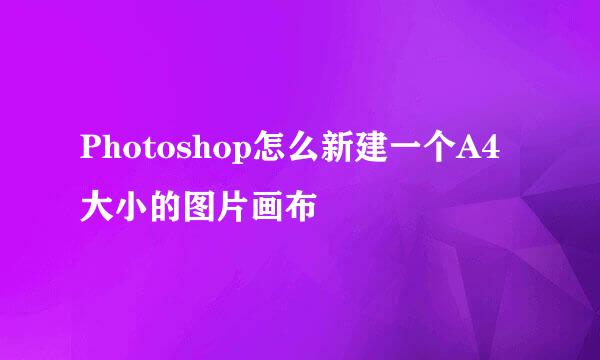 Photoshop怎么新建一个A4大小的图片画布