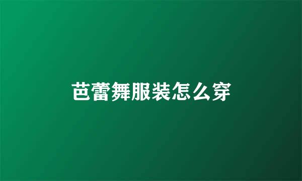 芭蕾舞服装怎么穿