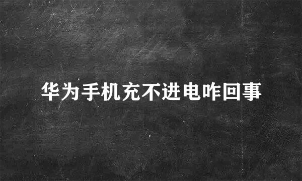华为手机充不进电咋回事
