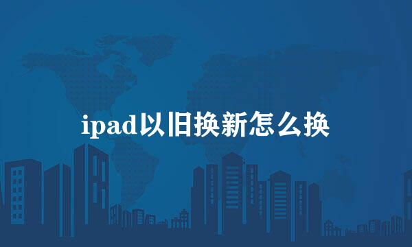 ipad以旧换新怎么换