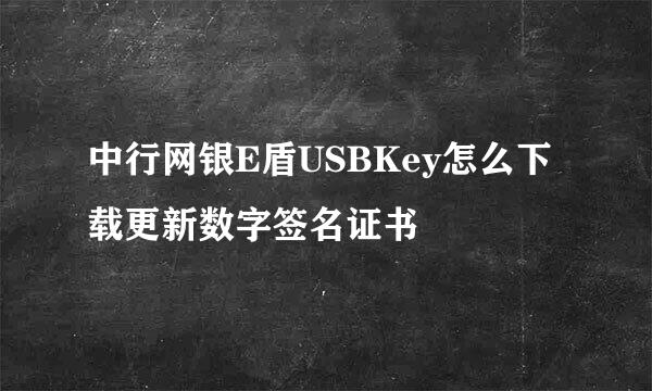 中行网银E盾USBKey怎么下载更新数字签名证书