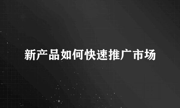 新产品如何快速推广市场
