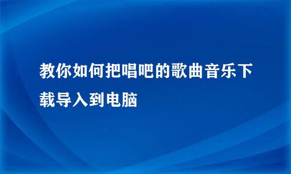 教你如何把唱吧的歌曲音乐下载导入到电脑