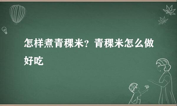 怎样煮青稞米？青稞米怎么做好吃