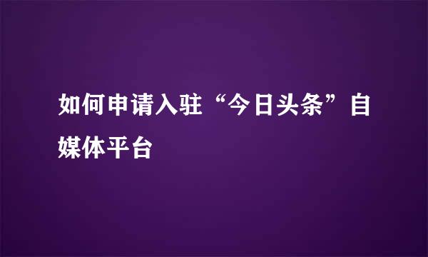 如何申请入驻“今日头条”自媒体平台