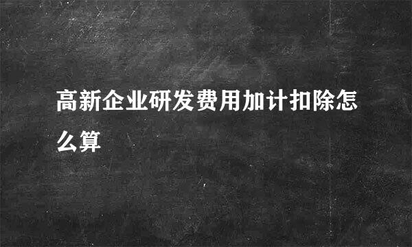 高新企业研发费用加计扣除怎么算
