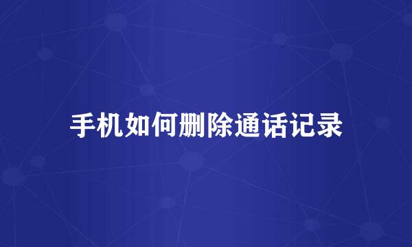 手机如何删除通话记录