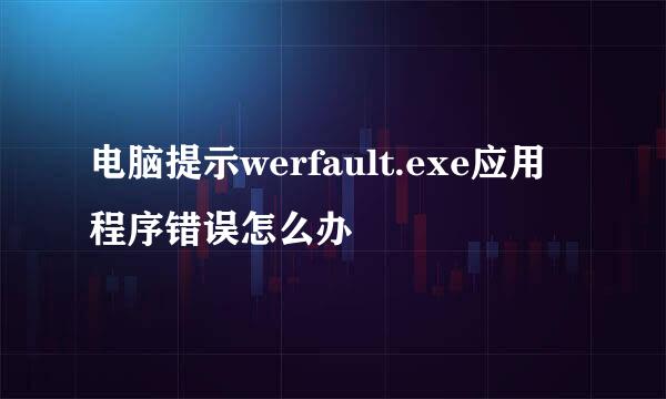 电脑提示werfault.exe应用程序错误怎么办