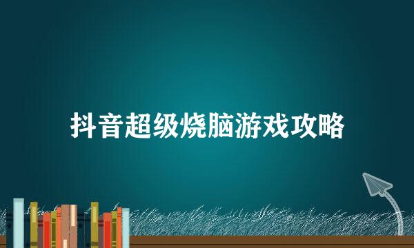 抖音超级烧脑游戏攻略