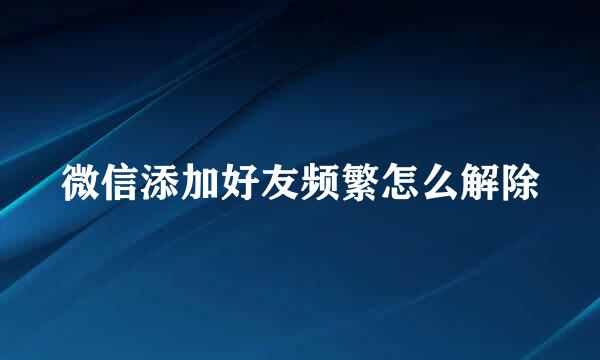 微信添加好友频繁怎么解除