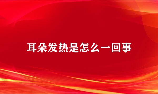 耳朵发热是怎么一回事