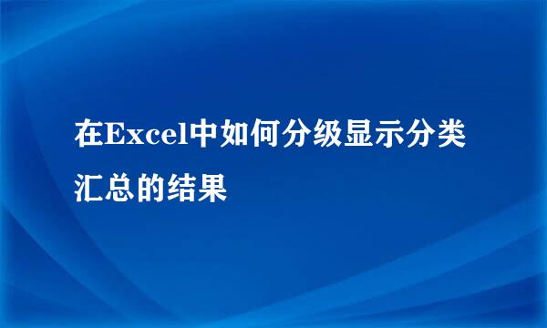 在Excel中如何分级显示分类汇总的结果