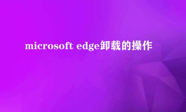 microsoft edge卸载的操作