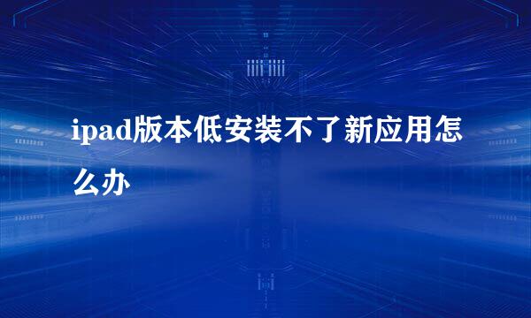 ipad版本低安装不了新应用怎么办