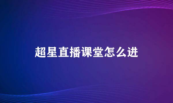 超星直播课堂怎么进