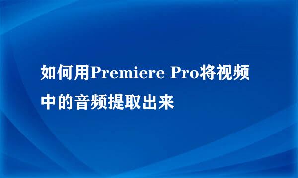 如何用Premiere Pro将视频中的音频提取出来
