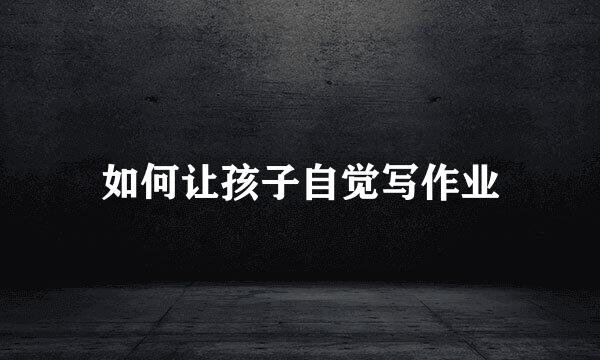 如何让孩子自觉写作业