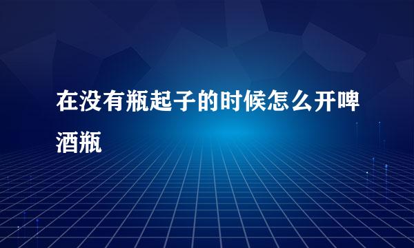在没有瓶起子的时候怎么开啤酒瓶