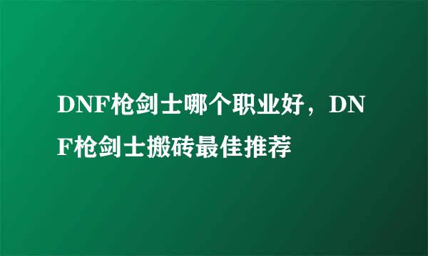 DNF枪剑士哪个职业好，DNF枪剑士搬砖最佳推荐