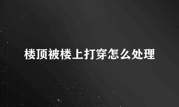 楼顶被楼上打穿怎么处理