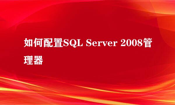 如何配置SQL Server 2008管理器