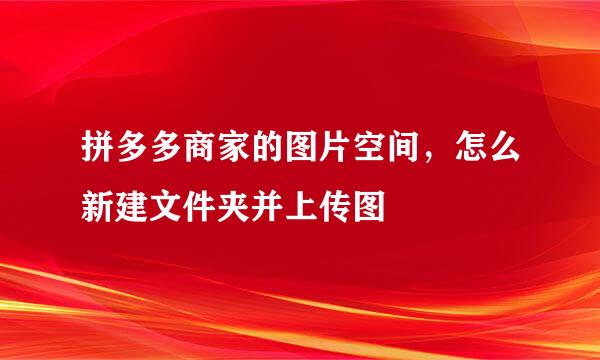 拼多多商家的图片空间，怎么新建文件夹并上传图
