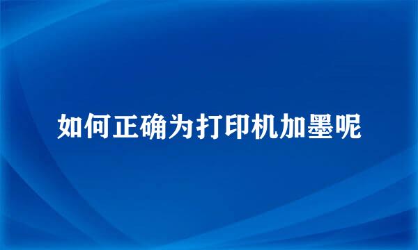 如何正确为打印机加墨呢