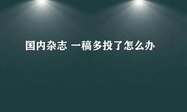 国内杂志 一稿多投了怎么办