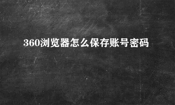 360浏览器怎么保存账号密码