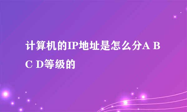 计算机的IP地址是怎么分A B C D等级的