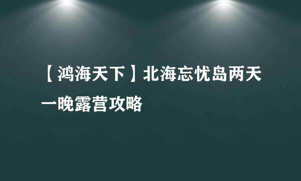 【鸿海天下】北海忘忧岛两天一晚露营攻略